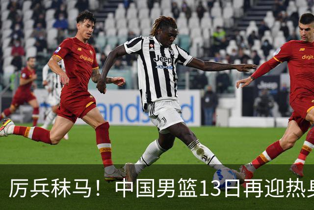 厉兵秣马！中国男篮13日再迎热身赛，冲刺世预赛第四窗口期比赛