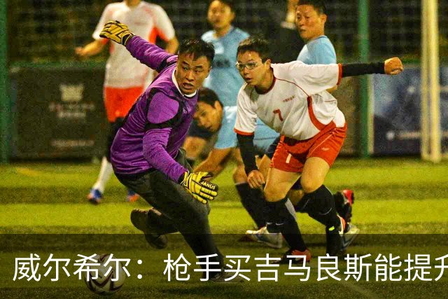 威尔希尔：枪手买吉马良斯能提升厚度，签维尼修斯更是强力宣言