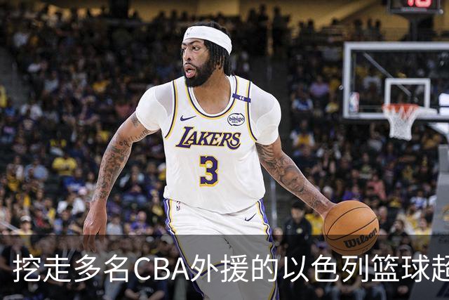 挖走多名CBA外援的以色列篮球超级联赛是什么水平的联赛？-CBA-CBA专区-虎扑社区