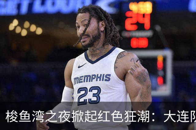 梭鱼湾之夜掀起红色狂潮：大连队四球大捷 铁血精神铸就完胜