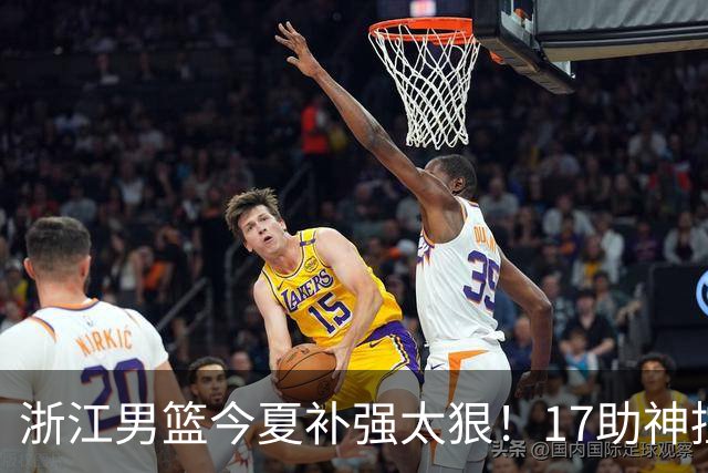 浙江男篮今夏补强太狠！17助神控加盟，争冠只差最后一步？