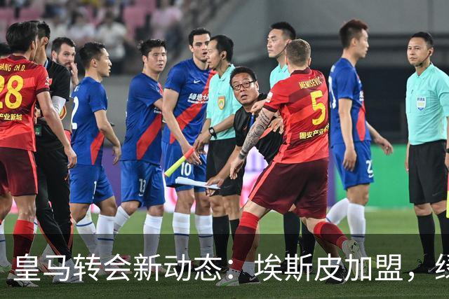 皇马转会新动态：埃斯皮加盟，绿茵场迎来新挑战！