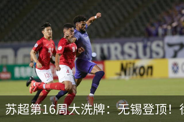 苏超第16周大洗牌：无锡登顶！徐州爆冷！泰州突围！常州栽了跟头