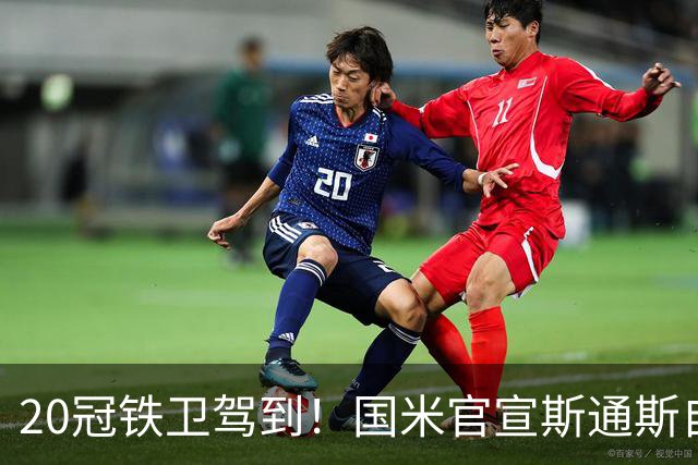 20冠铁卫驾到！国米官宣斯通斯自由身加盟 32岁正是大好年华